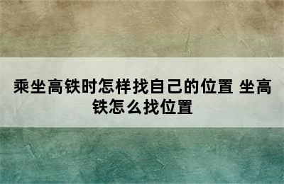 乘坐高铁时怎样找自己的位置 坐高铁怎么找位置